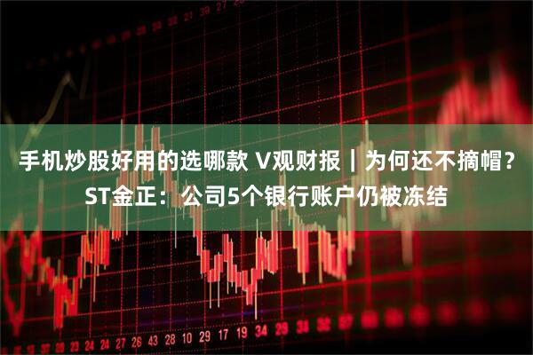 手机炒股好用的选哪款 V观财报｜为何还不摘帽？ST金正：公司5个银行账户仍被冻结