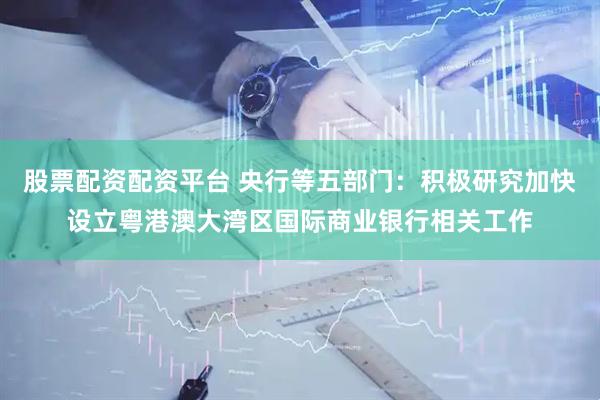 股票配资配资平台 央行等五部门：积极研究加快设立粤港澳大湾区国际商业银行相关工作