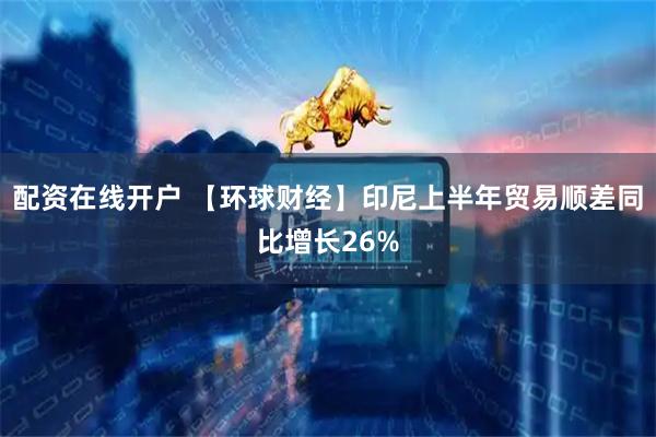配资在线开户 【环球财经】印尼上半年贸易顺差同比增长26%