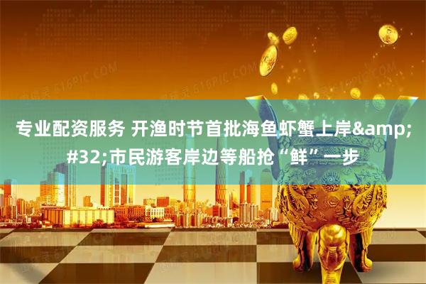 专业配资服务 开渔时节首批海鱼虾蟹上岸&#32;市民游客岸边等船抢“鲜”一步